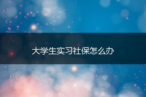 大学生实习社保怎么办