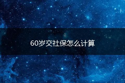 60岁交社保怎么计算