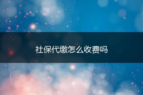 社保代缴怎么收费吗