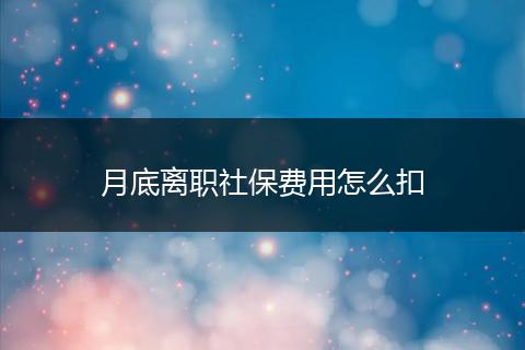 月底离职社保费用怎么扣