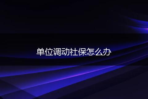 单位调动社保怎么办