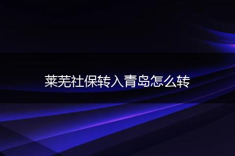 莱芜社保转入青岛怎么转