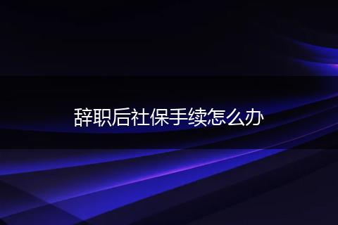 辞职后社保手续怎么办