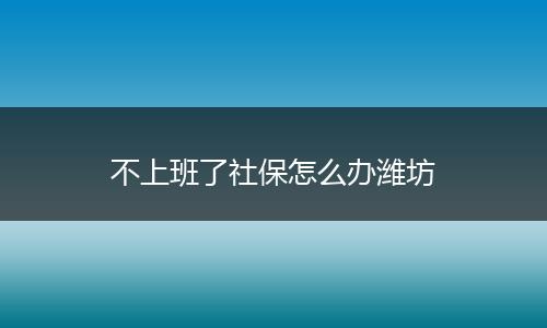 不上班了社保怎么办潍坊