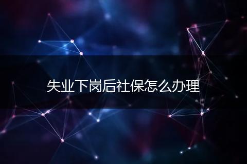失业下岗后社保怎么办理