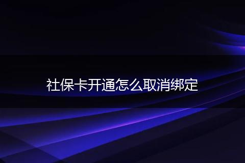 社保卡开通怎么取消绑定