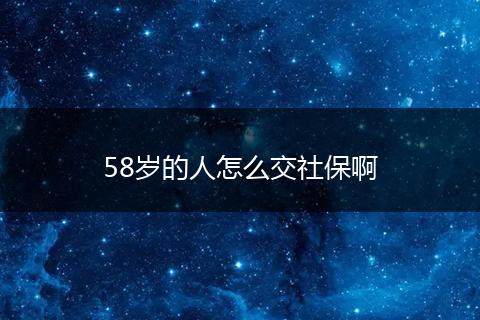 58岁的人怎么交社保啊