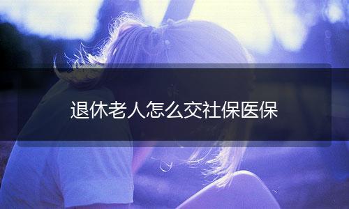 退休老人怎么交社保医保