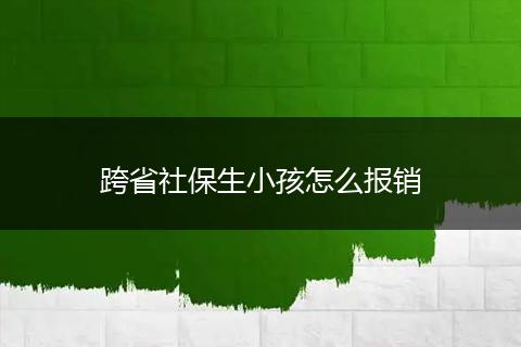 跨省社保生小孩怎么报销