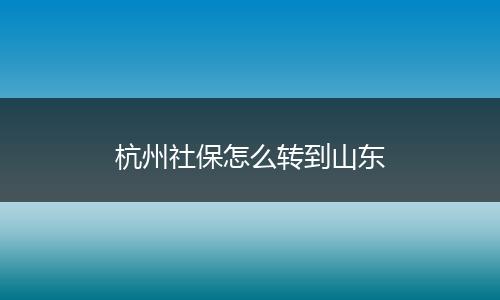杭州社保怎么转到山东