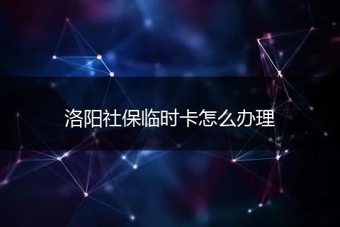 洛阳社保临时卡怎么办理