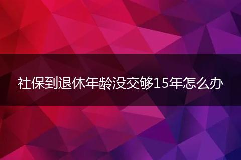 社保到退休年龄没交够15年怎么办