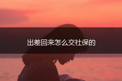 出差回来怎么交社保的
