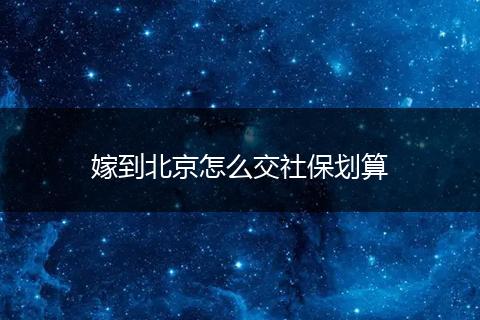 嫁到北京怎么交社保划算