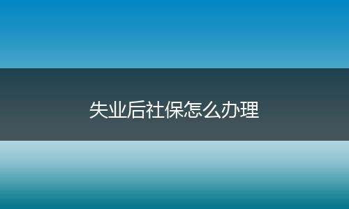 失业后社保怎么办理