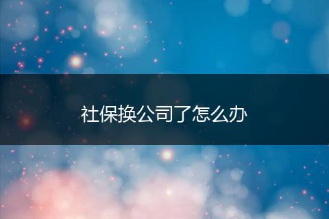 社保换公司了怎么办