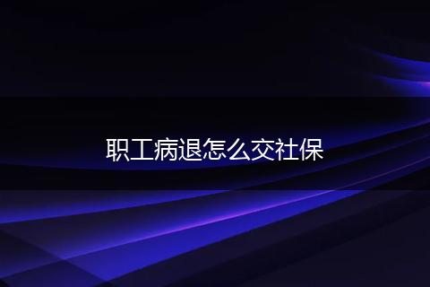 职工病退怎么交社保