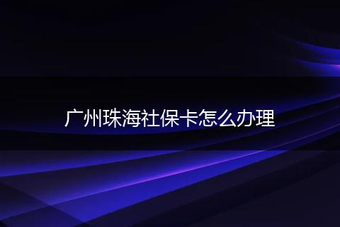 广州珠海社保卡怎么办理