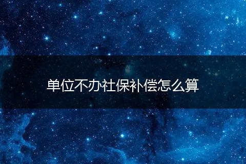 单位不办社保补偿怎么算