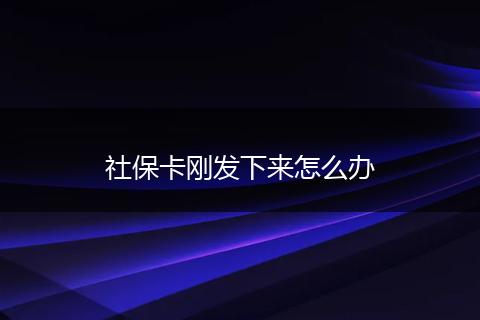 社保卡刚发下来怎么办