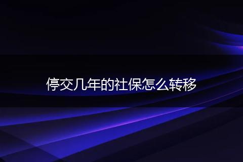 停交几年的社保怎么转移