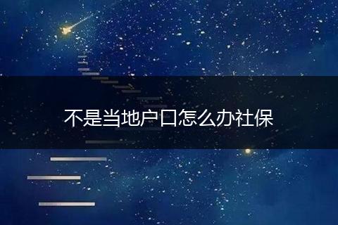 不是当地户口怎么办社保