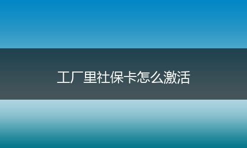 工厂里社保卡怎么激活