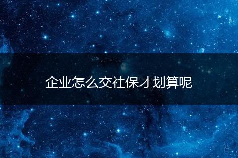 企业怎么交社保才划算呢