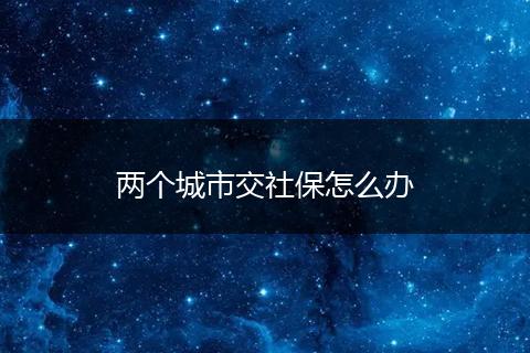两个城市交社保怎么办