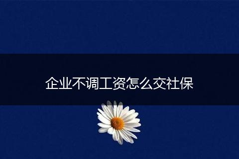 企业不调工资怎么交社保