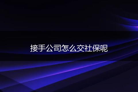 接手公司怎么交社保呢