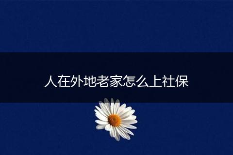 人在外地老家怎么上社保