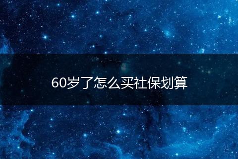 60岁了怎么买社保划算