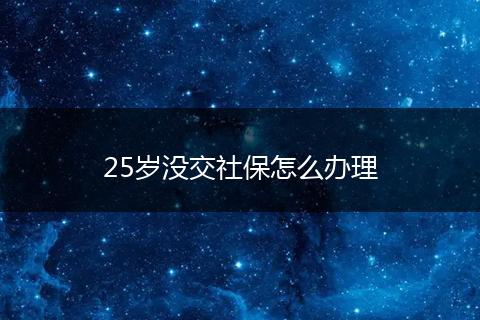 25岁没交社保怎么办理