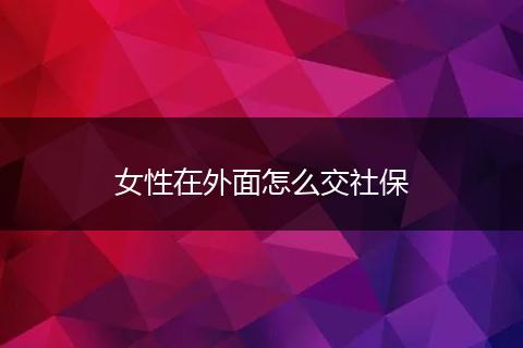女性在外面怎么交社保