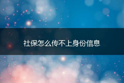 社保怎么传不上身份信息
