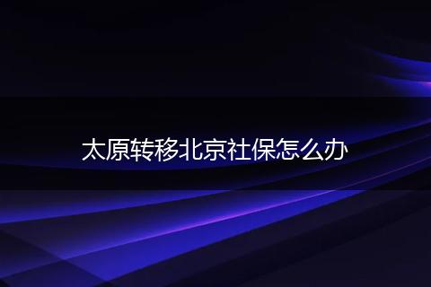 太原转移北京社保怎么办