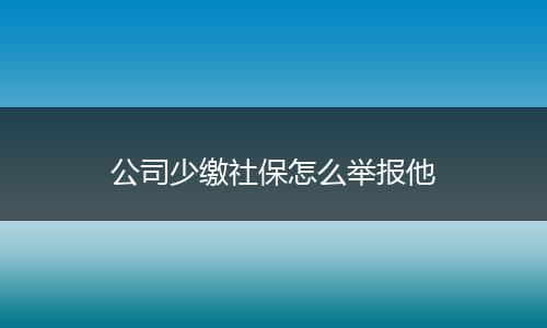公司少缴社保怎么举报他
