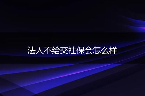 法人不给交社保会怎么样