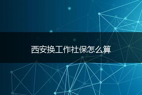 西安换工作社保怎么算