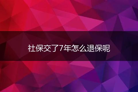社保交了7年怎么退保呢
