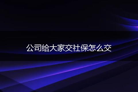 公司给大家交社保怎么交