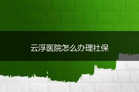云浮医院怎么办理社保