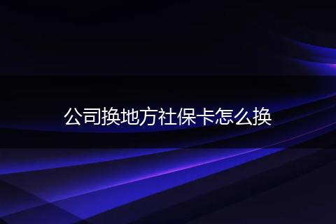 公司换地方社保卡怎么换
