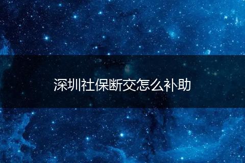 深圳社保断交怎么补助