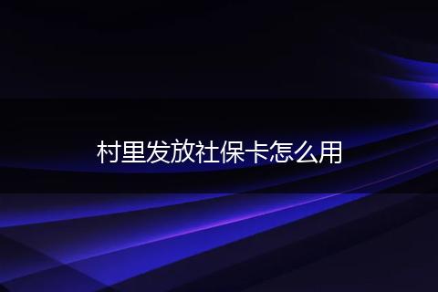 村里发放社保卡怎么用