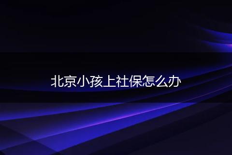 北京小孩上社保怎么办
