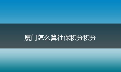 厦门怎么算社保积分积分