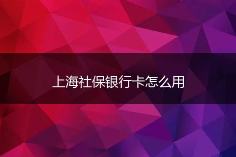 上海社保银行卡怎么用