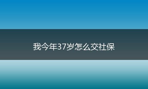 我今年37岁怎么交社保